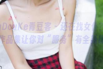QingDouKe青豆客 – 还在找女仆？乔恩夕作品集让你对“服务”有全新理解