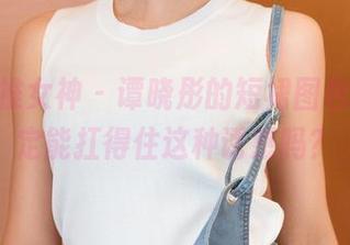 TGOD推女神 – 谭晓彤的短裙图包，你确定能扛得住这种诱惑吗？