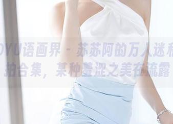 XIAOYU语画界 – 苏苏阿的万人迷私房旅拍合集，某种羞涩之美在流露