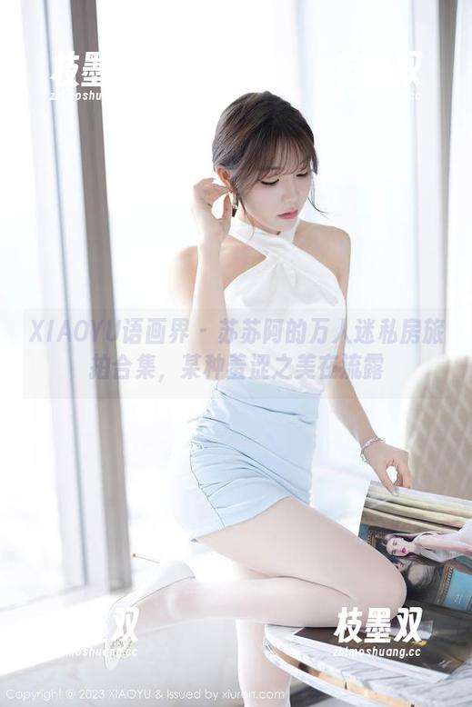 XIAOYU语画界 - 苏苏阿的万人迷私房旅拍合集，某种羞涩之美在流露