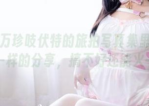想必十万珍吱伏特的旅拍写真集里一定有不一样的分享，搞不好还能火一把