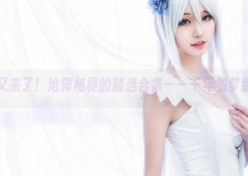没错，又来了！沧霁桔梗的精选合集——千年的梦缠绕着。
